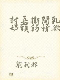 村长撕开乳罩吸奶头的情欲小说