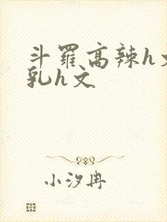 斗罗高辣h文乱乳h文