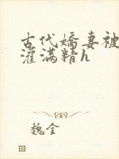 古代娇妻被邻居灌满精h