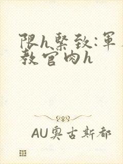 限h紧致:军人教官肉h