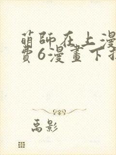 萌师在上漫画免费6漫画下拉式