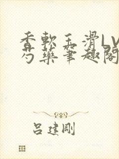 香软玉滑LVL芍药笔趣阁