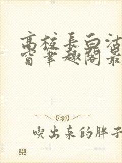 高校长白沽无弹窗笔趣阁最新章节