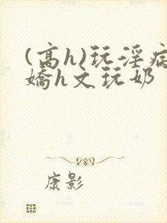 (高h)玩淫病娇h文玩奶封面