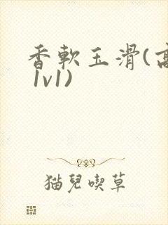 香软玉滑(高h 1v1)