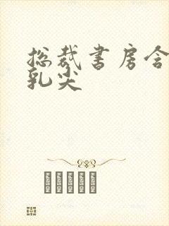 总裁书房含她的乳尖封面