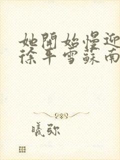 她开始慢迎迎合徐平雪苏南风