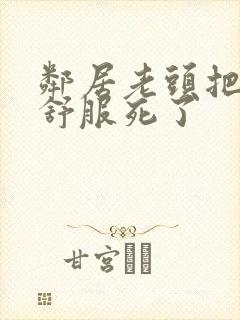 邻居老头把我弄舒服死了