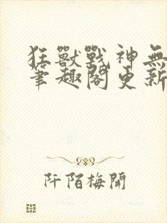 狂兽战神无弹窗笔趣阁更新