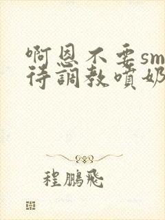 啊恩不要sm虐待调教喷奶头小说