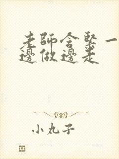 老师含紧一点H边做边走