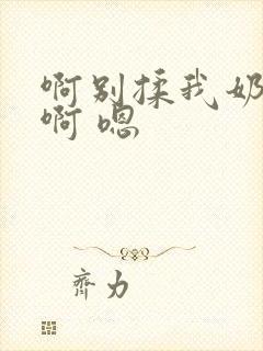 啊别揉我奶头.啊 嗯