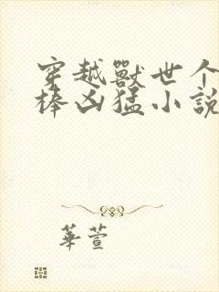 穿越兽世个个巨棒凶猛小说