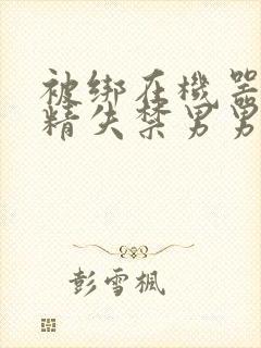 被绑在机器上榨精失禁男男