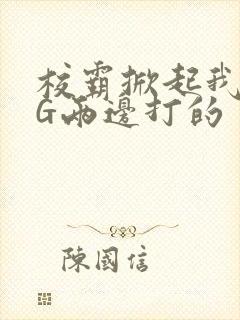 校霸掀起我光PG两边打的