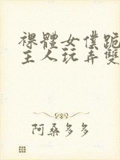 裸体女仆跪着让主人玩弄双乳小说