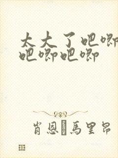 太大了吧唧吧唧吧唧吧唧