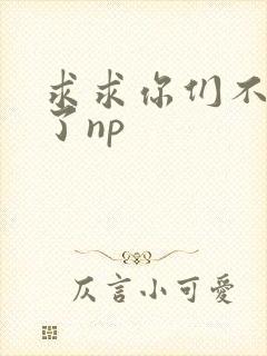 求求你们不要做了np