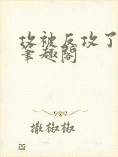 攻被反攻了免费笔趣阁