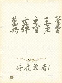 万古之王笔趣阁无弹窗免费阅读