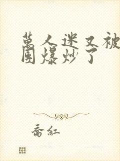 万人迷又被主角团爆炒了