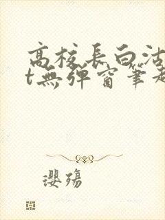 高校长白沽txt无弹窗笔趣阁