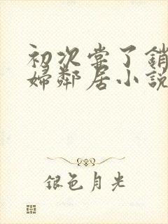 初次尝了销魂少妇邻居小说