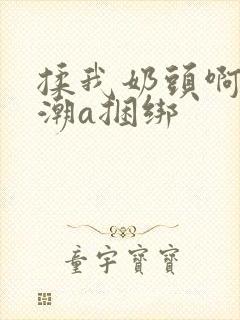 揉我奶头啊嗯高潮a捆绑