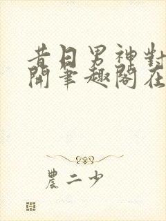 昔日男神对我张开笔趣阁在线阅读