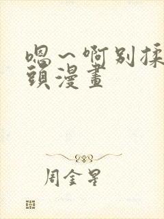 嗯～啊别揉我奶头漫画