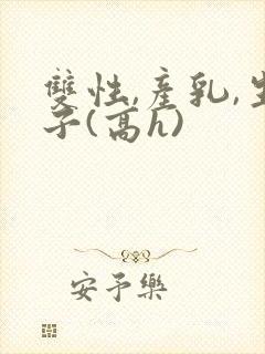双性,产乳,生子(高h)封面