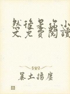 然后是你小说全文免费阅读无弹窗