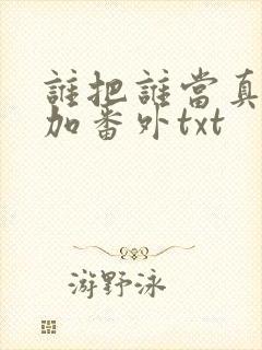 谁把谁当真全文加番外txt