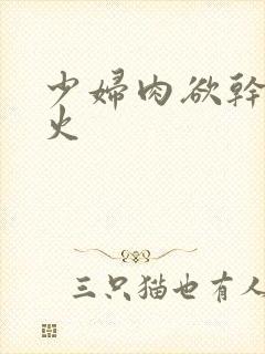 少妇肉欲干柴烈火