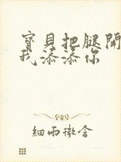 宝贝把腿开大让我添添你