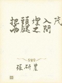 把头埋入茂密的两腿之间