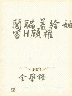 哄骗着给她破了处H顾权