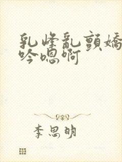 乳峰乱颤娇喘呻吟嗯啊封面