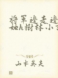 将军边走边挺进她h树林小说
