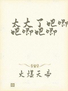 太大了吧唧吧唧吧唧吧唧