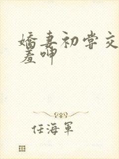 娇妻初尝交换害羞呻