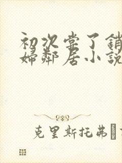 初次尝了销魂少妇邻居小说