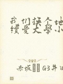 我们换个地方继续爱大学小说