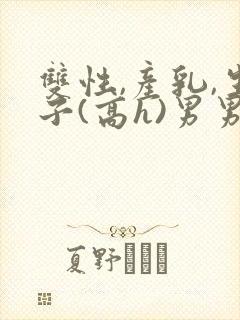 双性,产乳,生子(高h)男男