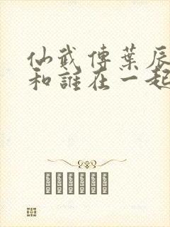 仙武传叶辰最后和谁在一起了