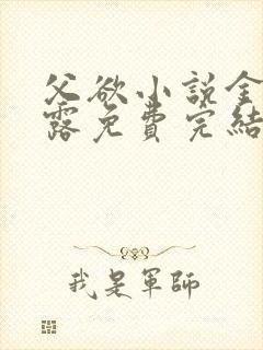 父欲小说金银花露免费完结笔趣阁