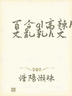 百合gl高辣h文乱乳h文