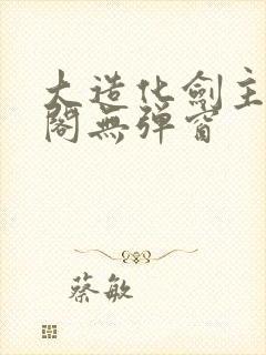 大造化剑主笔趣阁无弹窗