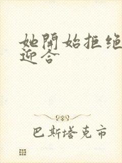 她开始拒绝慢迎迎合