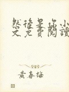 然后是你小说全文免费阅读无弹窗